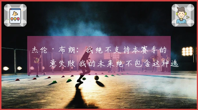 杰伦·布朗：我绝不支持本赛季的故意失败 我的未来绝不包含这种选择