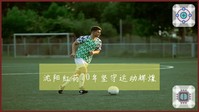 沈阳红药70年坚守运动辉煌