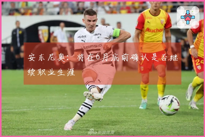 安东尼奥：将在6月底前确认是否继续职业生涯